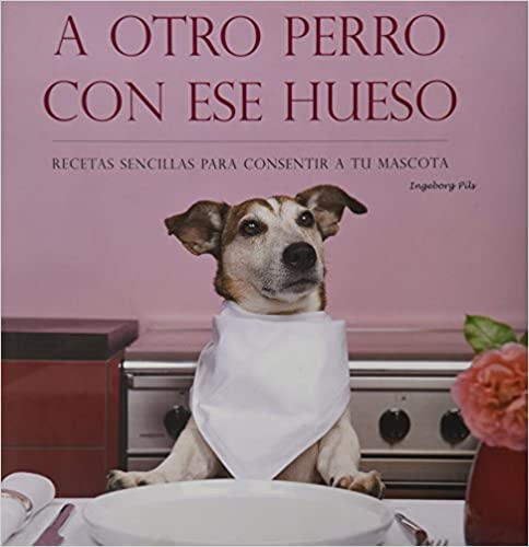 A OTRO PERRO CON ESE HUESO: RECETAS SENCILLAS PARA CONSENTIR A TU MASCOTA